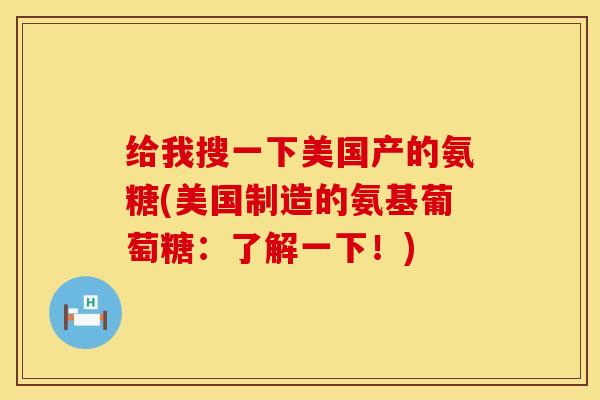给我搜一下美国产的氨糖(美国制造的氨基葡萄糖：了解一下！)