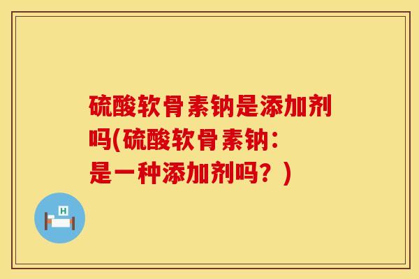 硫酸软骨素钠是添加剂吗(硫酸软骨素钠： 是一种添加剂吗？)