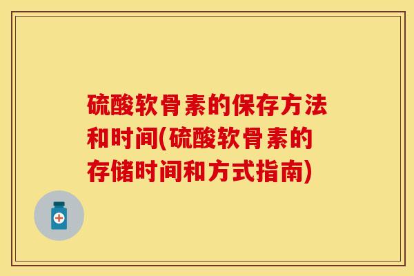 硫酸软骨素的保存方法和时间(硫酸软骨素的存储时间和方式指南)