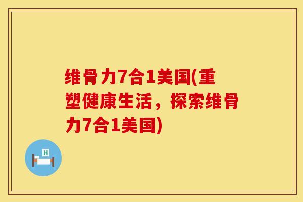 维骨力7合1美国(重塑健康生活，探索维骨力7合1美国)
