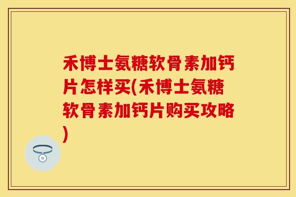 禾博士氨糖软骨素加钙片怎样买(禾博士氨糖软骨素加钙片购买攻略)