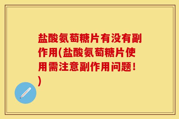 盐酸氨萄糖片有没有副作用(盐酸氨萄糖片使用需注意副作用问题！)