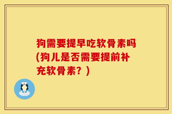 狗需要提早吃软骨素吗(狗儿是否需要提前补充软骨素？)