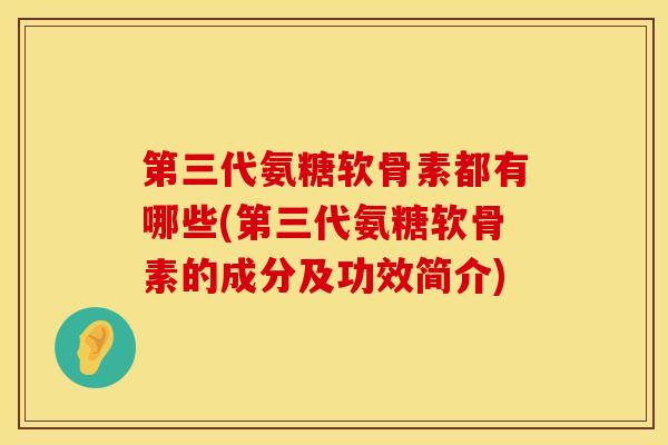 第三代氨糖软骨素都有哪些(第三代氨糖软骨素的成分及功效简介)