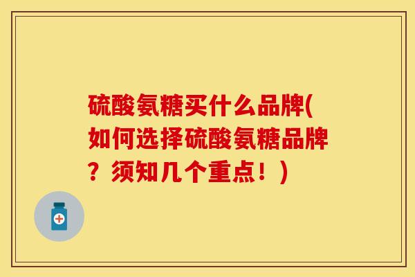 硫酸氨糖买什么品牌(如何选择硫酸氨糖品牌？须知几个重点！)