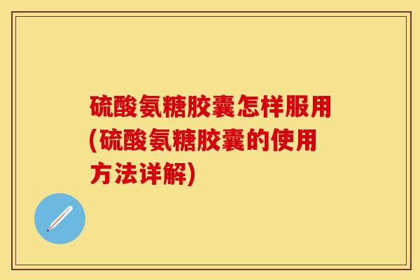 硫酸氨糖胶囊怎样服用(硫酸氨糖胶囊的使用方法详解)