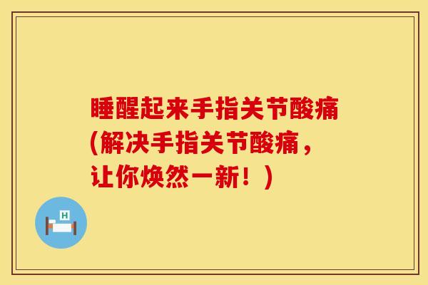 睡醒起来手指关节酸痛(解决手指关节酸痛，让你焕然一新！)