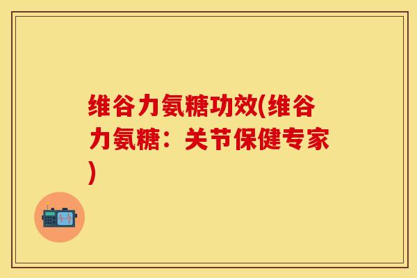 维谷力氨糖功效(维谷力氨糖：关节保健专家)