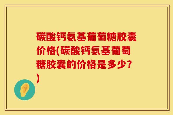 碳酸钙氨基葡萄糖胶囊价格(碳酸钙氨基葡萄糖胶囊的价格是多少？)