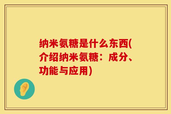 纳米氨糖是什么东西(介绍纳米氨糖：成分、功能与应用)