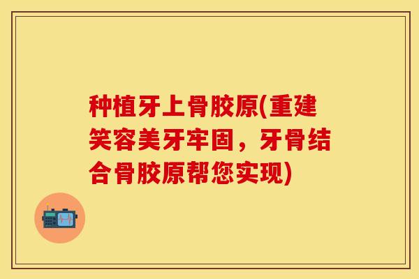 种植牙上骨胶原(重建笑容美牙牢固，牙骨结合骨胶原帮您实现)