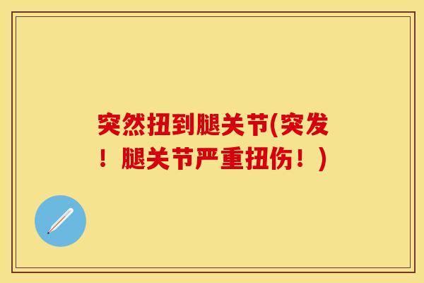 突然扭到腿关节(突发！腿关节严重扭伤！)