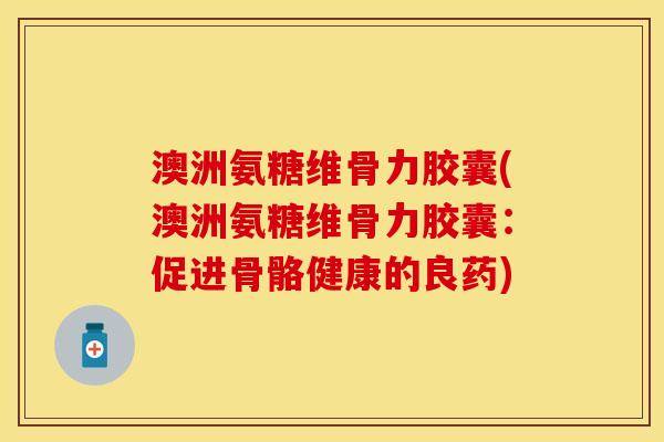 澳洲氨糖维骨力胶囊(澳洲氨糖维骨力胶囊：促进骨骼健康的良药)