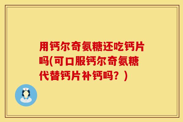 用钙尔奇氨糖还吃钙片吗(可口服钙尔奇氨糖代替钙片补钙吗？)