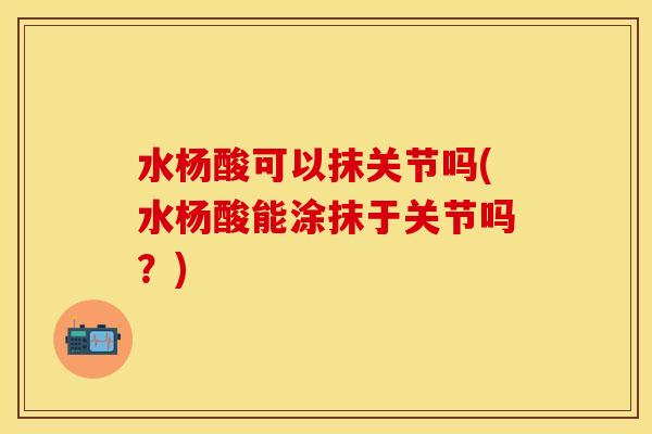 水杨酸可以抹关节吗(水杨酸能涂抹于关节吗？)