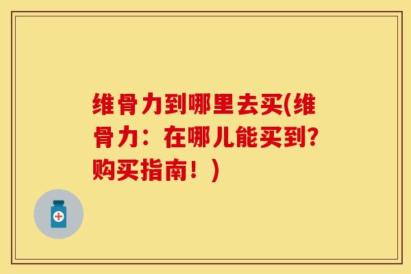 维骨力到哪里去买(维骨力：在哪儿能买到？购买指南！)