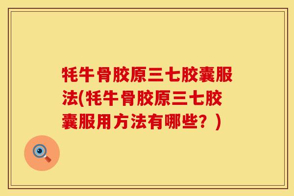 牦牛骨胶原三七胶囊服法(牦牛骨胶原三七胶囊服用方法有哪些？)