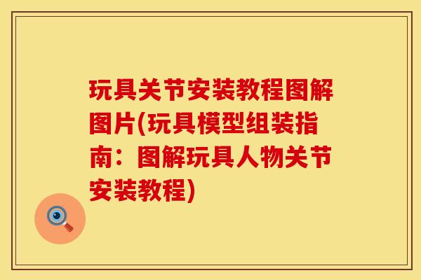 玩具关节安装教程图解图片(玩具模型组装指南：图解玩具人物关节安装教程)