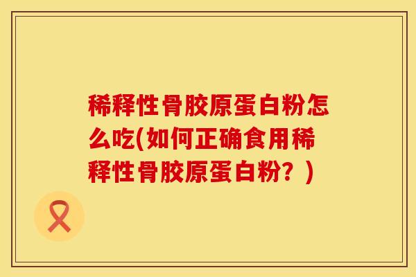 稀释性骨胶原蛋白粉怎么吃(如何正确食用稀释性骨胶原蛋白粉？)