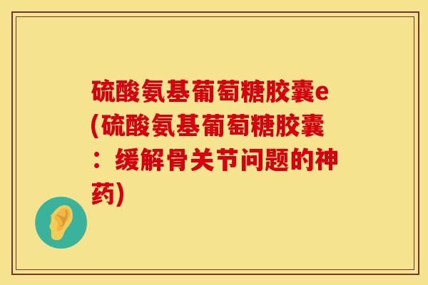 硫酸氨基葡萄糖胶囊e(硫酸氨基葡萄糖胶囊：缓解骨关节问题的神药)