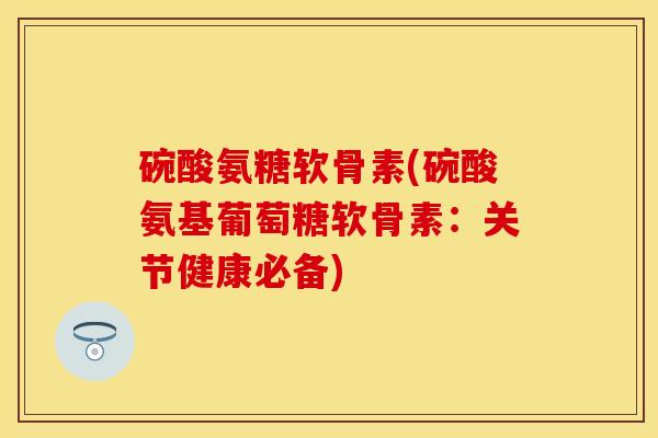 碗酸氨糖软骨素(碗酸氨基葡萄糖软骨素：关节健康必备)