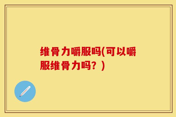 维骨力嚼服吗(可以嚼服维骨力吗？)