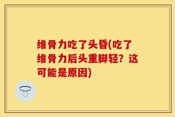 维骨力吃了头昏(吃了维骨力后头重脚轻？这可能是原因)