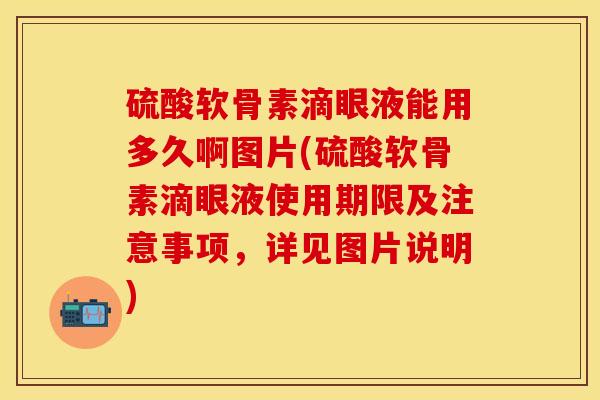硫酸软骨素滴眼液能用多久啊图片(硫酸软骨素滴眼液使用期限及注意事项，详见图片说明)