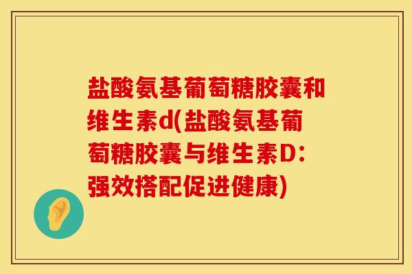 盐酸氨基葡萄糖胶囊和维生素d(盐酸氨基葡萄糖胶囊与维生素D：强效搭配促进健康)