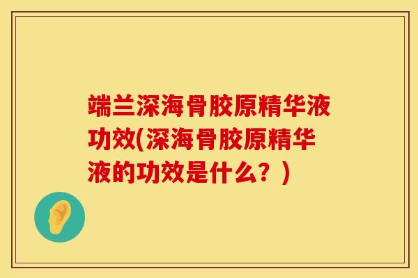 端兰深海骨胶原精华液功效(深海骨胶原精华液的功效是什么？)