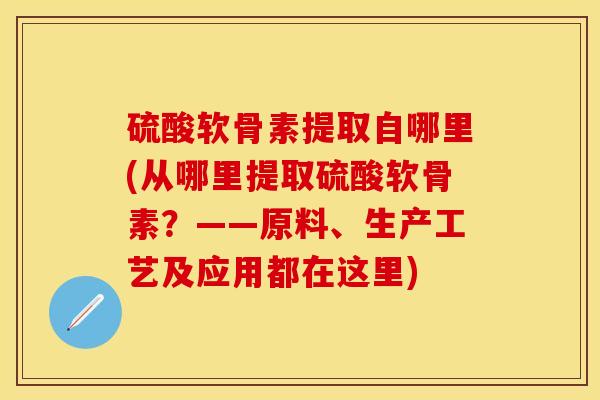 硫酸软骨素提取自哪里(从哪里提取硫酸软骨素？——原料、生产工艺及应用都在这里)