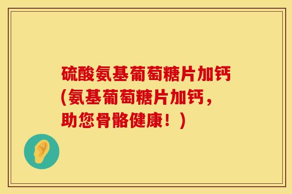 硫酸氨基葡萄糖片加钙(氨基葡萄糖片加钙，助您骨骼健康！)