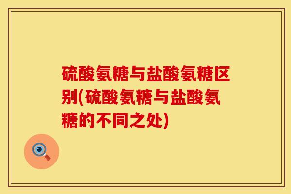 硫酸氨糖与盐酸氨糖区别(硫酸氨糖与盐酸氨糖的不同之处)