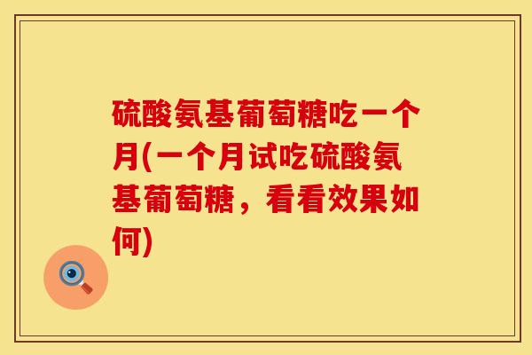 硫酸氨基葡萄糖吃一个月(一个月试吃硫酸氨基葡萄糖，看看效果如何)