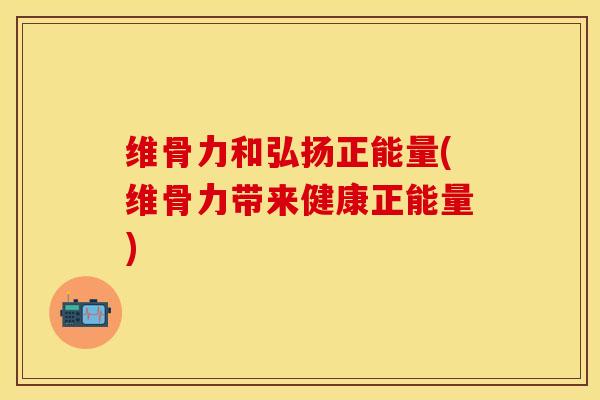 维骨力和弘扬正能量(维骨力带来健康正能量)