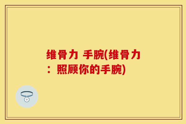 维骨力 手腕(维骨力：照顾你的手腕)