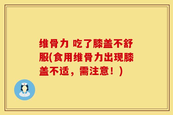 维骨力 吃了膝盖不舒服(食用维骨力出现膝盖不适，需注意！)
