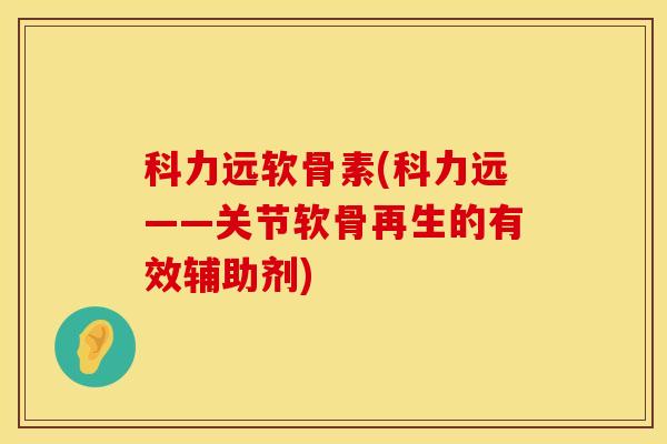 科力远软骨素(科力远——关节软骨再生的有效辅助剂)