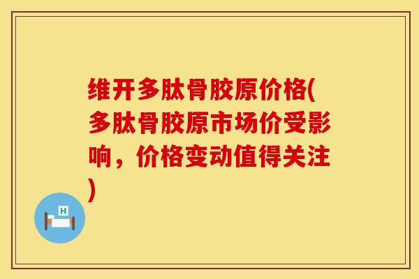 维开多肽骨胶原价格(多肽骨胶原市场价受影响，价格变动值得关注)