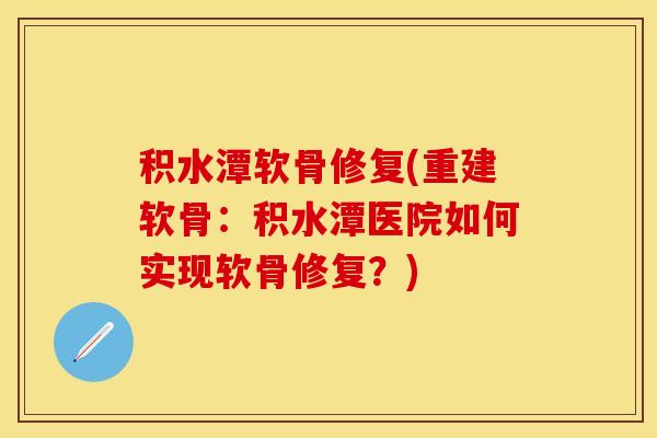 积水潭软骨修复(重建软骨:积水潭医院如何实现软骨修复?) 积水潭软骨修复(重建软骨:积水潭医院如何实现软骨修复?)