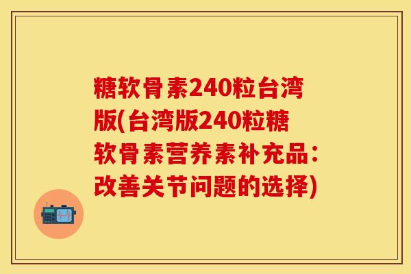 糖软骨素240粒台湾版(台湾版240粒糖软骨素营养素补充品：改善关节问题的选择)