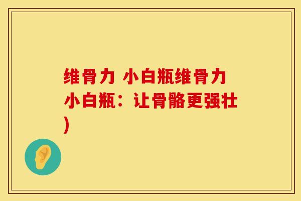 维骨力 小白瓶维骨力小白瓶：让骨骼更强壮)