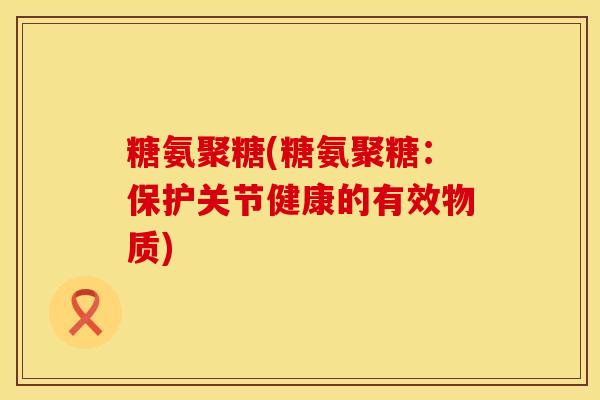 糖氨聚糖(糖氨聚糖：保护关节健康的有效物质)