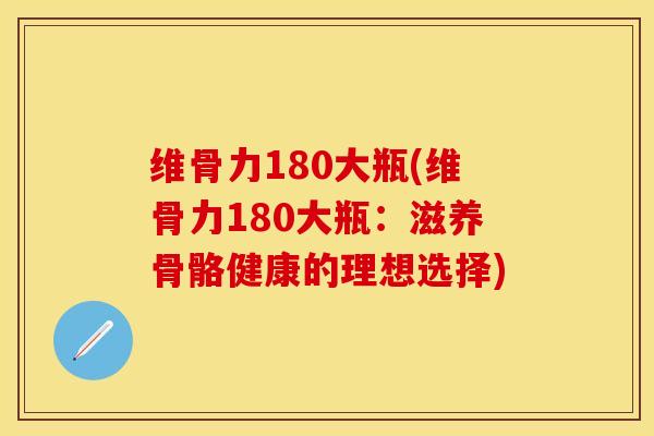 维骨力180大瓶(维骨力180大瓶：滋养骨骼健康的理想选择)