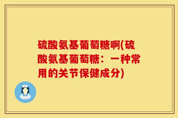 硫酸氨基葡萄糖啊(硫酸氨基葡萄糖：一种常用的关节保健成分)