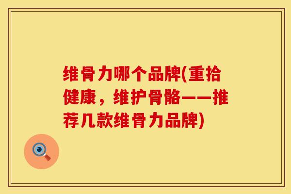 维骨力哪个品牌(重拾健康，维护骨骼——推荐几款维骨力品牌)