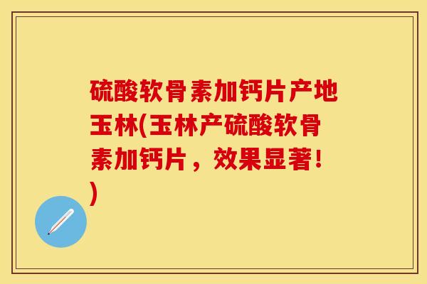 硫酸软骨素加钙片产地玉林(玉林产硫酸软骨素加钙片，效果显著！)