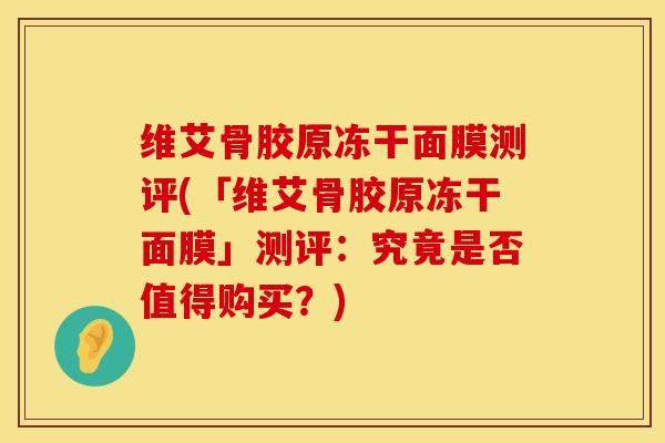 维艾骨胶原冻干面膜测评(「维艾骨胶原冻干面膜」测评：究竟是否值得购买？)