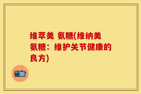 维萃美 氨糖(维纳美氨糖：维护关节健康的良方)
