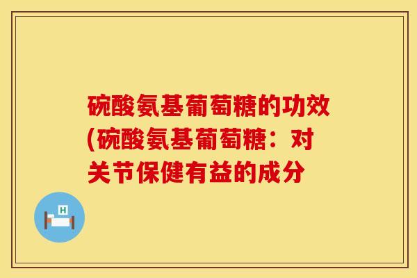 碗酸氨基葡萄糖的功效(碗酸氨基葡萄糖：对关节保健有益的成分